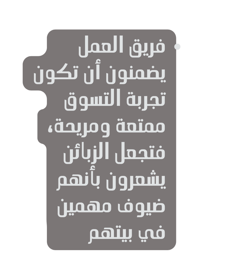 فريق العمل يضمنون أن تكون تجربة التسوق ممتعة ومريحة فتجعل الزبائن يشعرون بأنهم ضيوف مهمين في بيتهم